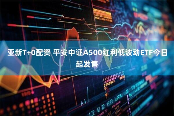 亚新T+0配资 平安中证A500红利低波动ETF今日起发售