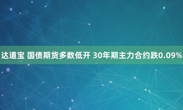 达道宝 国债期货多数低开 30年期主力合约跌0.09%