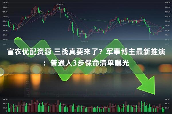 富农优配资源 三战真要来了？军事博主最新推演：普通人3步保命清单曝光
