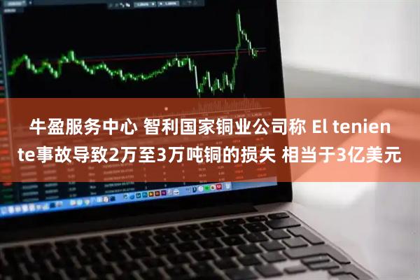 牛盈服务中心 智利国家铜业公司称 El teniente事故导致2万至3万吨铜的损失 相当于3亿美元