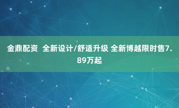 金鼎配资  全新设计/舒适升级 全新博越限时售7.89万起