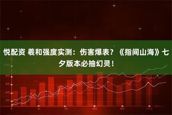 悦配资 羲和强度实测:伤害爆表?《指间山海》七夕版本必抽幻灵!