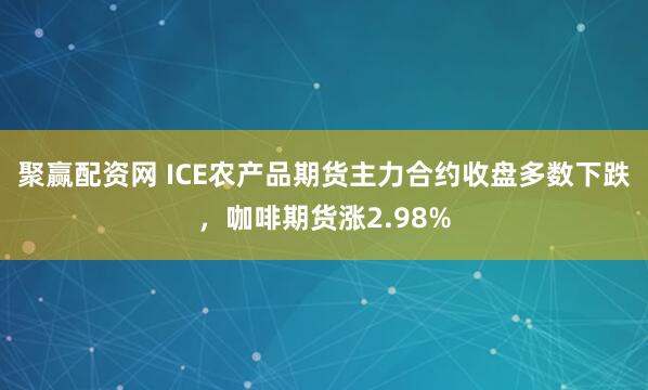 聚赢配资网 ICE农产品期货主力合约收盘多数下跌，咖啡期货涨2.98%