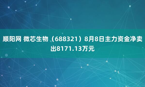 顺阳网 微芯生物（688321）8月8日主力资金净卖出8171.13万元