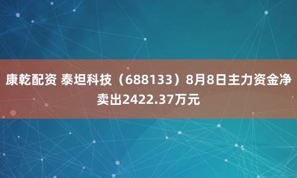 康乾配资 泰坦科技（688133）8月8日主力资金净卖出2422.37万元