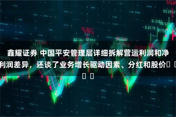 鑫耀证券 中国平安管理层详细拆解营运利润和净利润差异，还谈了业务增长驱动因素、分红和股价⋯⋯
