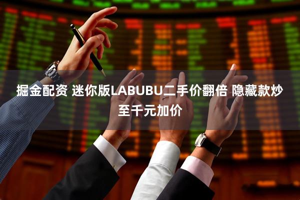 掘金配资 迷你版LABUBU二手价翻倍 隐藏款炒至千元加价