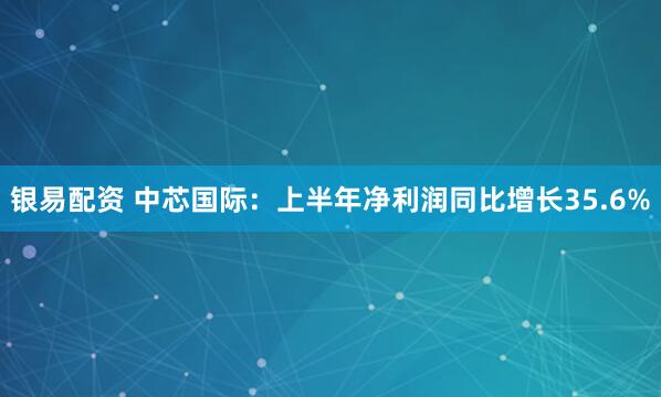 银易配资 中芯国际：上半年净利润同比增长35.6%