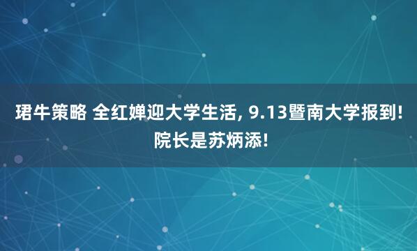 珺牛策略 全红婵迎大学生活, 9.13暨南大学报到! 院长是苏炳添!