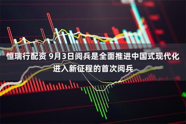 恒瑞行配资 9月3日阅兵是全面推进中国式现代化进入新征程的首次阅兵