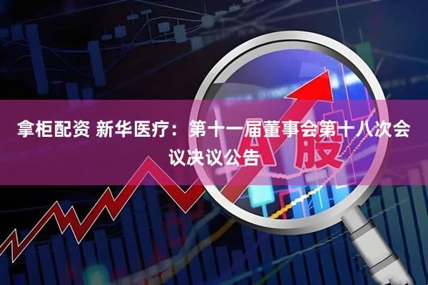 拿柜配资 新华医疗：第十一届董事会第十八次会议决议公告