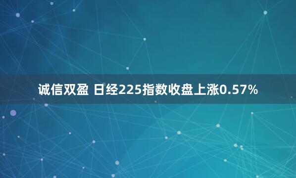 诚信双盈 日经225指数收盘上涨0.57%