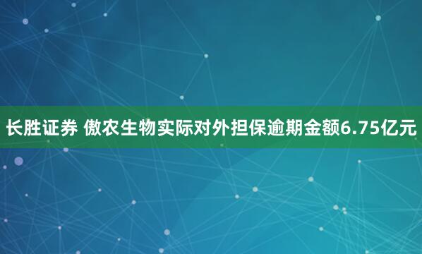 长胜证券 傲农生物实际对外担保逾期金额6.75亿元