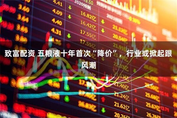 致富配资 五粮液十年首次“降价”，行业或掀起跟风潮