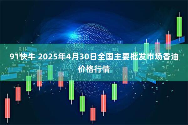 91快牛 2025年4月30日全国主要批发市场香油价格行情