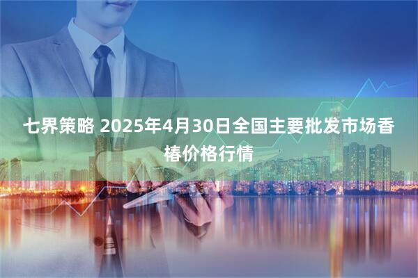 七界策略 2025年4月30日全国主要批发市场香椿价格行情