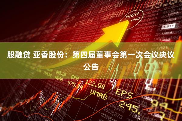 股融贷 亚香股份：第四届董事会第一次会议决议公告