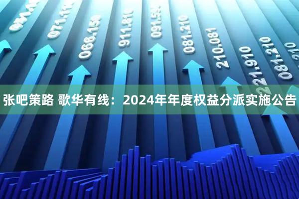 张吧策路 歌华有线：2024年年度权益分派实施公告