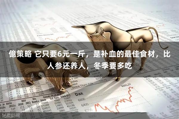 億策略 它只要6元一斤，是补血的最佳食材，比人参还养人，冬季要多吃