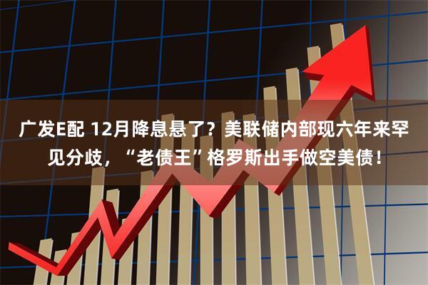 广发E配 12月降息悬了？美联储内部现六年来罕见分歧，“老债王”格罗斯出手做空美债！