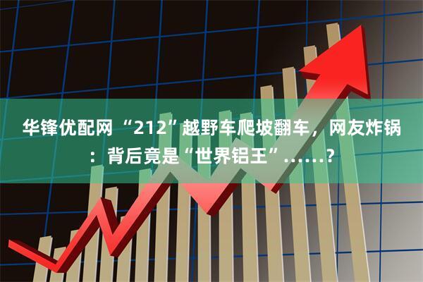 华锋优配网 “212”越野车爬坡翻车，网友炸锅：背后竟是“世界铝王”……？