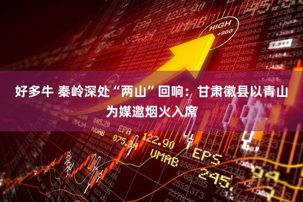 好多牛 秦岭深处“两山”回响：甘肃徽县以青山为媒邀烟火入席