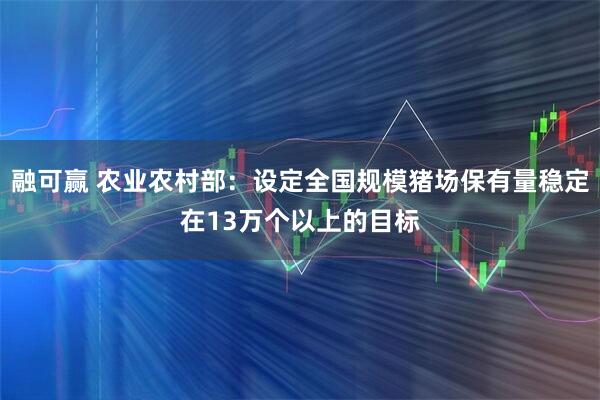 融可赢 农业农村部：设定全国规模猪场保有量稳定在13万个以上的目标